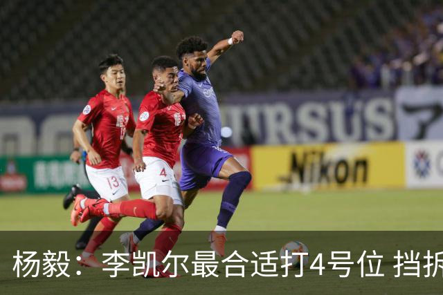 杨毅：李凯尔最合适打4号位 挡拆策应破紧逼