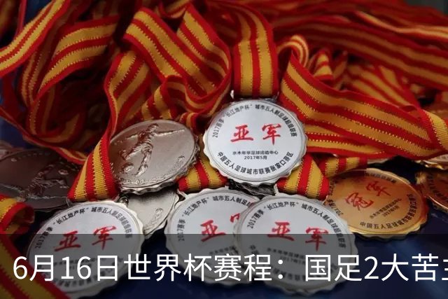 6月16日世界杯赛程：国足2大苦主首秀！CCTV5直播世界杯！世界杯赛程表一览